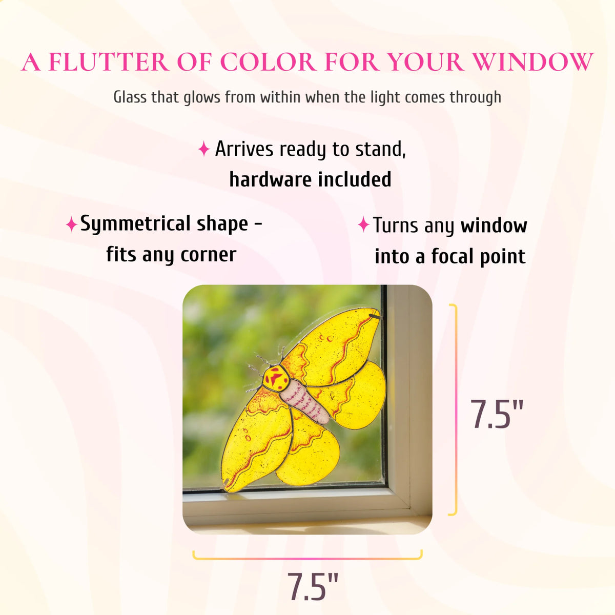 Imperial moth stained glass window corner, 7.5 by 7.5 inches, shown in a window corner. Text: a flutter of color for your window, glass that glows from within when the light comes through. Arrives ready to stand with hardware included, its symmetrical shape fits any corner and turns any window into a focal point.